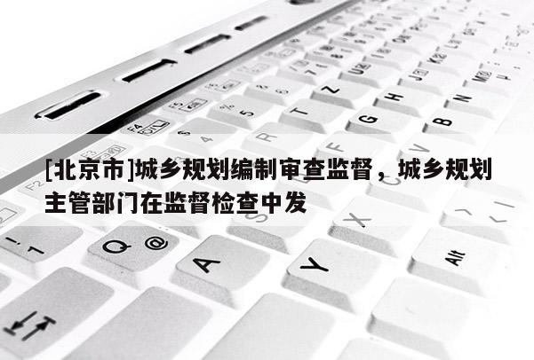 [北京市]城鄉(xiāng)規(guī)劃編制審查監(jiān)督，城鄉(xiāng)規(guī)劃主管部門在監(jiān)督檢查中發(fā)
