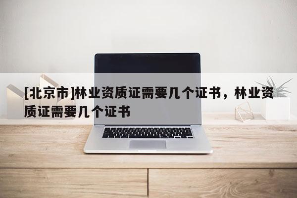 [北京市]林業(yè)資質(zhì)證需要幾個(gè)證書(shū)，林業(yè)資質(zhì)證需要幾個(gè)證書(shū)