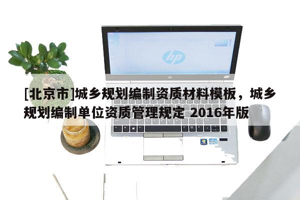[北京市]城鄉(xiāng)規(guī)劃編制資質(zhì)材料模板，城鄉(xiāng)規(guī)劃編制單位資質(zhì)管理規(guī)定 2016年版