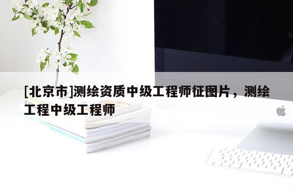 [北京市]測繪資質中級工程師征圖片，測繪工程中級工程師