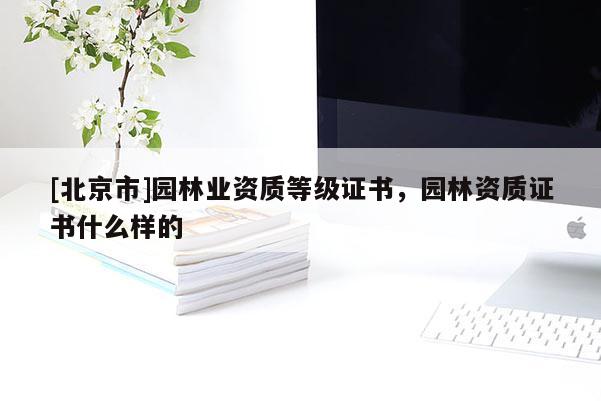 [北京市]園林業(yè)資質(zhì)等級(jí)證書(shū)，園林資質(zhì)證書(shū)什么樣的