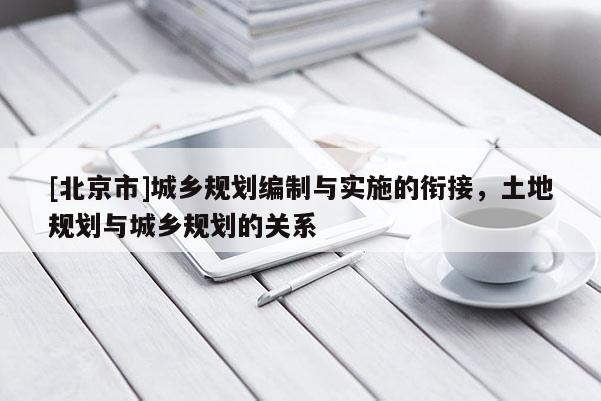 [北京市]城鄉(xiāng)規(guī)劃編制與實施的銜接，土地規(guī)劃與城鄉(xiāng)規(guī)劃的關(guān)系