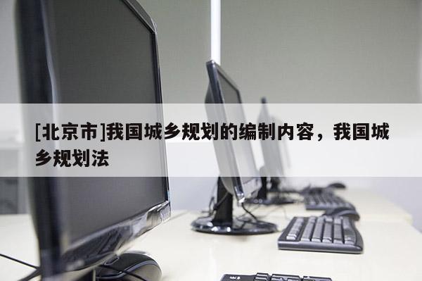 [北京市]我國城鄉(xiāng)規(guī)劃的編制內(nèi)容，我國城鄉(xiāng)規(guī)劃法