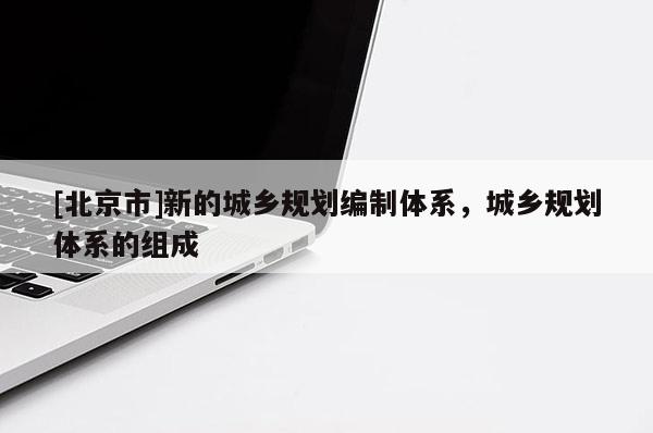 [北京市]新的城鄉(xiāng)規(guī)劃編制體系，城鄉(xiāng)規(guī)劃體系的組成