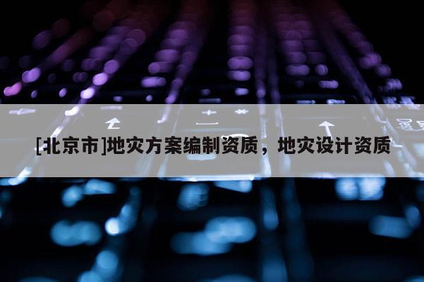 [北京市]地災(zāi)方案編制資質(zhì)，地災(zāi)設(shè)計資質(zhì)