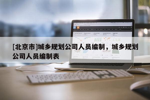 [北京市]城鄉(xiāng)規(guī)劃公司人員編制，城鄉(xiāng)規(guī)劃公司人員編制表