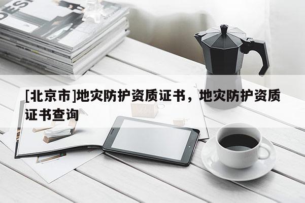 [北京市]地災(zāi)防護資質(zhì)證書，地災(zāi)防護資質(zhì)證書查詢