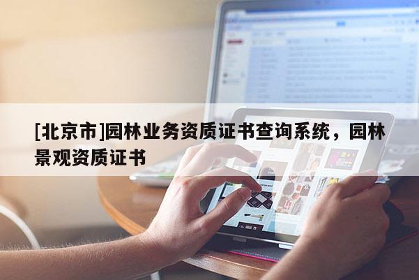 [北京市]園林業(yè)務(wù)資質(zhì)證書查詢系統(tǒng)，園林景觀資質(zhì)證書