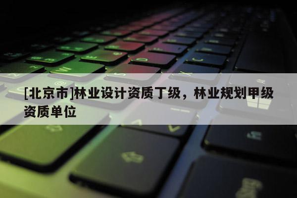[北京市]林業(yè)設(shè)計(jì)資質(zhì)丁級，林業(yè)規(guī)劃甲級資質(zhì)單位