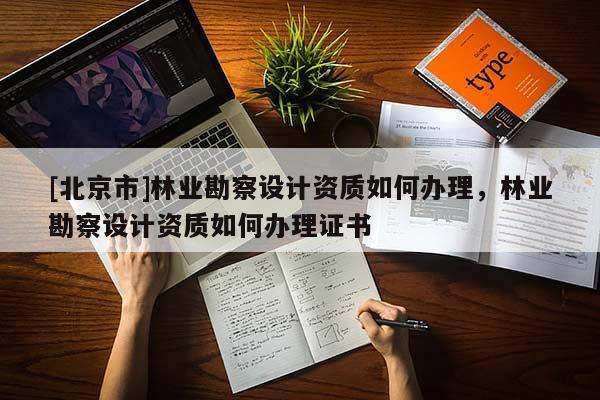 [北京市]林業(yè)勘察設(shè)計(jì)資質(zhì)如何辦理，林業(yè)勘察設(shè)計(jì)資質(zhì)如何辦理證書
