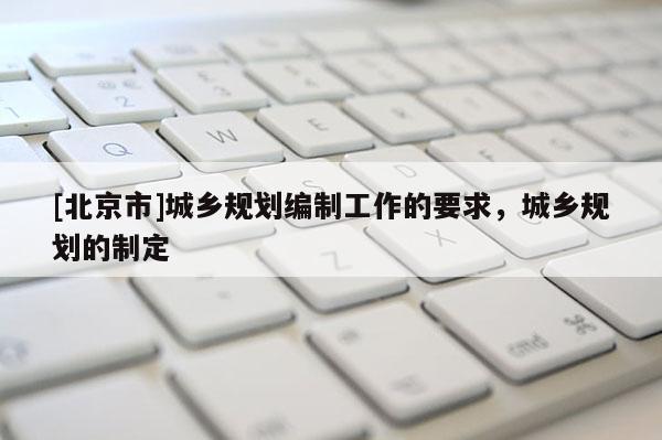 [北京市]城鄉(xiāng)規(guī)劃編制工作的要求，城鄉(xiāng)規(guī)劃的制定