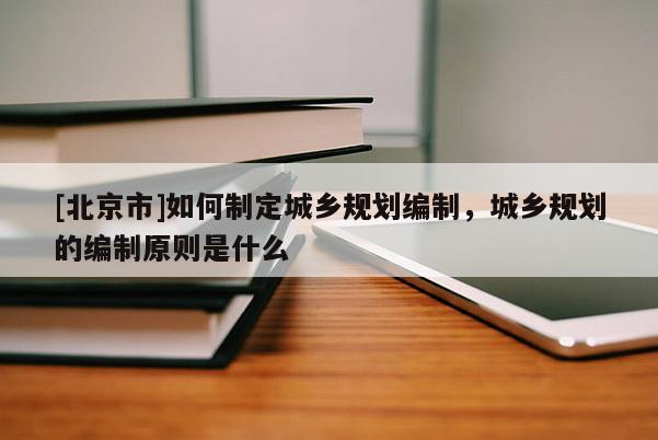 [北京市]如何制定城鄉(xiāng)規(guī)劃編制，城鄉(xiāng)規(guī)劃的編制原則是什么