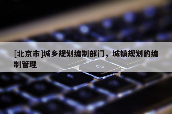 [北京市]城鄉(xiāng)規(guī)劃編制部門，城鎮(zhèn)規(guī)劃的編制管理