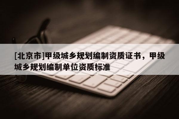 [北京市]甲級(jí)城鄉(xiāng)規(guī)劃編制資質(zhì)證書，甲級(jí)城鄉(xiāng)規(guī)劃編制單位資質(zhì)標(biāo)準(zhǔn)