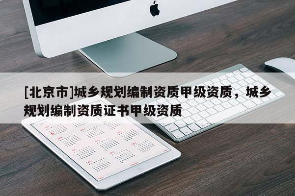 [北京市]城鄉(xiāng)規(guī)劃編制資質(zhì)甲級(jí)資質(zhì)，城鄉(xiāng)規(guī)劃編制資質(zhì)證書(shū)甲級(jí)資質(zhì)