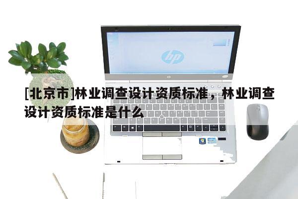 [北京市]林業(yè)調(diào)查設(shè)計(jì)資質(zhì)標(biāo)準(zhǔn)，林業(yè)調(diào)查設(shè)計(jì)資質(zhì)標(biāo)準(zhǔn)是什么