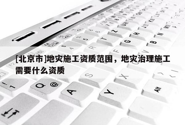 [北京市]地災施工資質(zhì)范圍，地災治理施工需要什么資質(zhì)