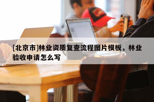 [北京市]林業(yè)資質(zhì)復(fù)查流程圖片模板，林業(yè)驗收申請怎么寫