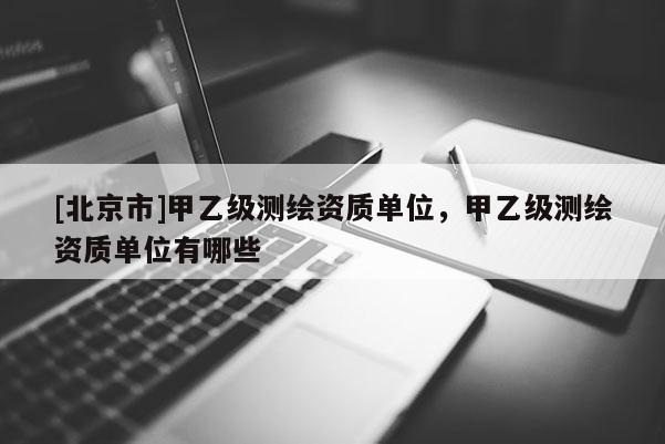 [北京市]甲乙級(jí)測(cè)繪資質(zhì)單位，甲乙級(jí)測(cè)繪資質(zhì)單位有哪些