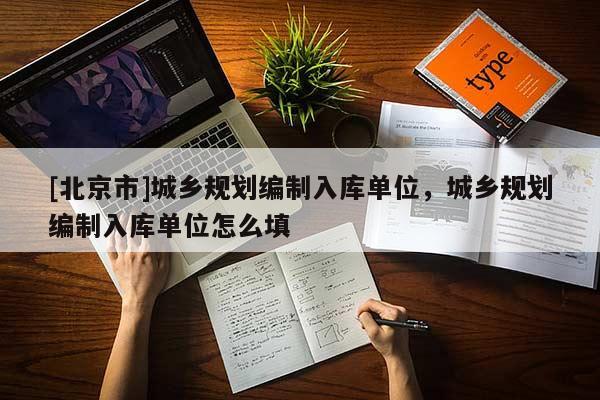 [北京市]城鄉(xiāng)規(guī)劃編制入庫單位，城鄉(xiāng)規(guī)劃編制入庫單位怎么填