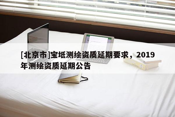 [北京市]寶坻測繪資質(zhì)延期要求，2019年測繪資質(zhì)延期公告