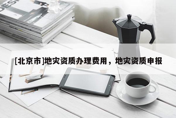 [北京市]地災(zāi)資質(zhì)辦理費(fèi)用，地災(zāi)資質(zhì)申報(bào)