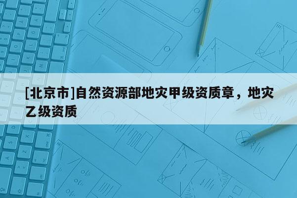 [北京市]自然資源部地災(zāi)甲級(jí)資質(zhì)章，地災(zāi)乙級(jí)資質(zhì)
