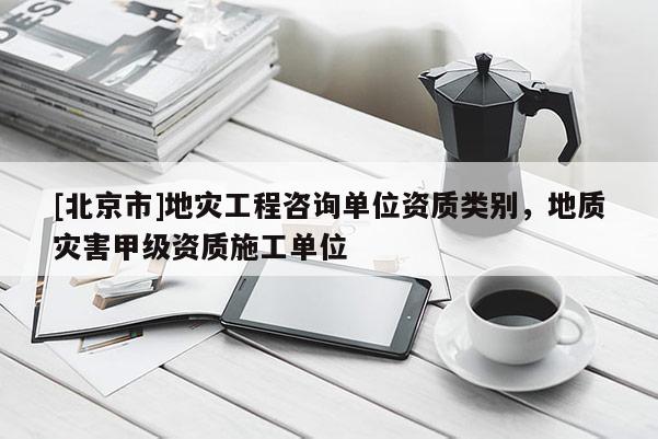 [北京市]地災(zāi)工程咨詢單位資質(zhì)類別，地質(zhì)災(zāi)害甲級資質(zhì)施工單位