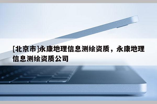 [北京市]永康地理信息測繪資質(zhì)，永康地理信息測繪資質(zhì)公司