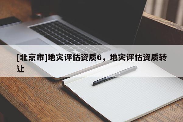 [北京市]地災(zāi)評估資質(zhì)6，地災(zāi)評估資質(zhì)轉(zhuǎn)讓