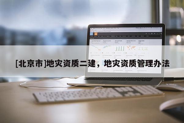 [北京市]地災(zāi)資質(zhì)二建，地災(zāi)資質(zhì)管理辦法