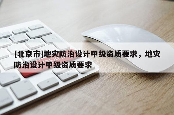 [北京市]地災防治設計甲級資質(zhì)要求，地災防治設計甲級資質(zhì)要求