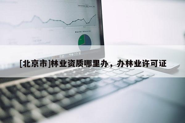 [北京市]林業(yè)資質(zhì)哪里辦，辦林業(yè)許可證