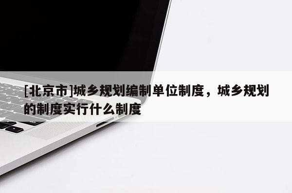 [北京市]城鄉(xiāng)規(guī)劃編制單位制度，城鄉(xiāng)規(guī)劃的制度實(shí)行什么制度