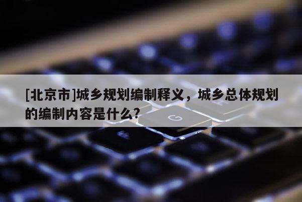 [北京市]城鄉(xiāng)規(guī)劃編制釋義，城鄉(xiāng)總體規(guī)劃的編制內容是什么?