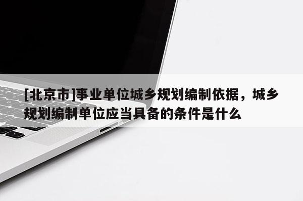 [北京市]事業(yè)單位城鄉(xiāng)規(guī)劃編制依據(jù)，城鄉(xiāng)規(guī)劃編制單位應(yīng)當(dāng)具備的條件是什么
