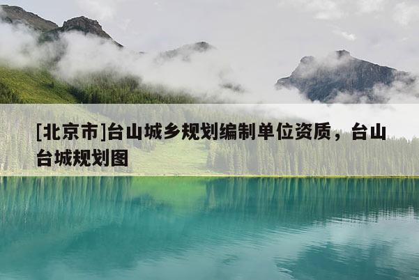 [北京市]臺(tái)山城鄉(xiāng)規(guī)劃編制單位資質(zhì)，臺(tái)山臺(tái)城規(guī)劃圖