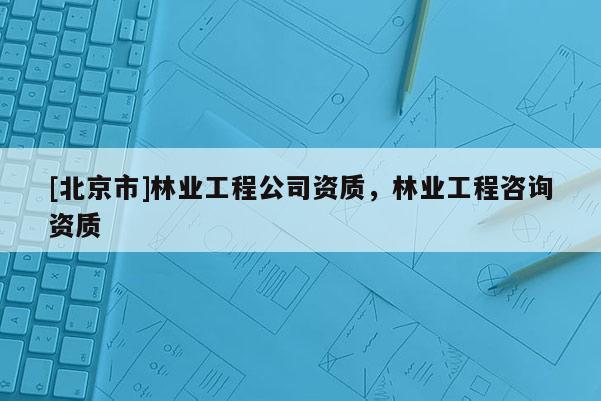 [北京市]林業(yè)工程公司資質(zhì)，林業(yè)工程咨詢資質(zhì)