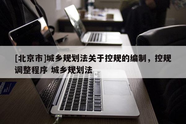 [北京市]城鄉(xiāng)規(guī)劃法關(guān)于控規(guī)的編制，控規(guī)調(diào)整程序 城鄉(xiāng)規(guī)劃法