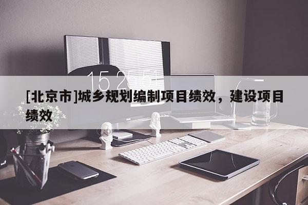 [北京市]城鄉(xiāng)規(guī)劃編制項(xiàng)目績(jī)效，建設(shè)項(xiàng)目績(jī)效