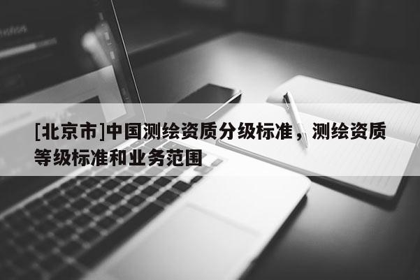 [北京市]中國測繪資質(zhì)分級標準，測繪資質(zhì)等級標準和業(yè)務(wù)范圍