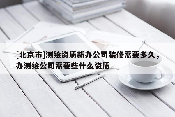 [北京市]測(cè)繪資質(zhì)新辦公司裝修需要多久，辦測(cè)繪公司需要些什么資質(zhì)