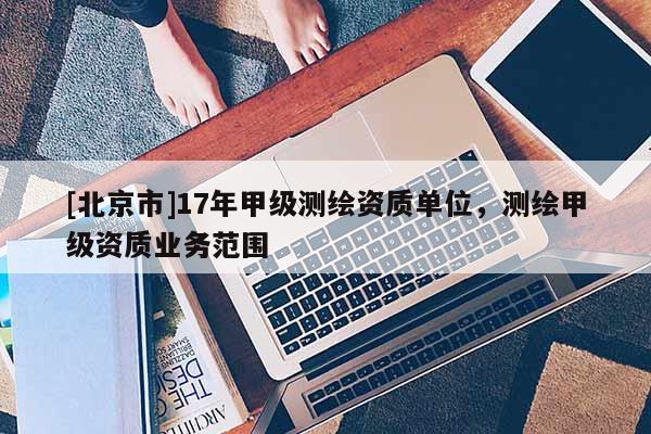 [北京市]17年甲級測繪資質(zhì)單位，測繪甲級資質(zhì)業(yè)務(wù)范圍