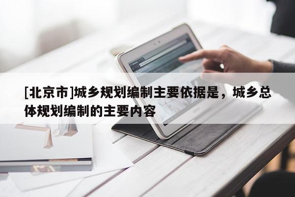[北京市]城鄉(xiāng)規(guī)劃編制主要依據(jù)是，城鄉(xiāng)總體規(guī)劃編制的主要內(nèi)容
