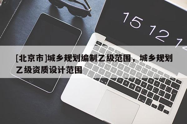 [北京市]城鄉(xiāng)規(guī)劃編制乙級范圍，城鄉(xiāng)規(guī)劃乙級資質設計范圍
