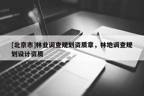 [北京市]林業(yè)調(diào)查規(guī)劃資質(zhì)章，林地調(diào)查規(guī)劃設(shè)計資質(zhì)