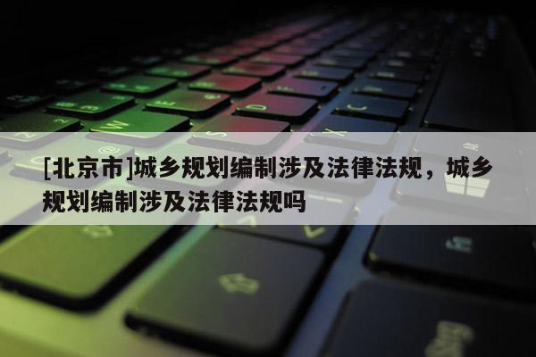 [北京市]城鄉(xiāng)規(guī)劃編制涉及法律法規(guī)，城鄉(xiāng)規(guī)劃編制涉及法律法規(guī)嗎