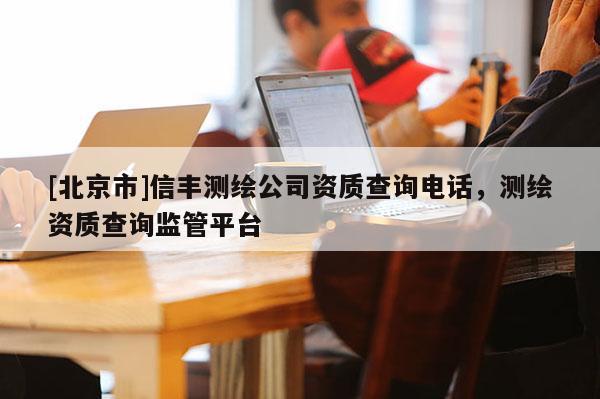 [北京市]信豐測繪公司資質(zhì)查詢電話，測繪資質(zhì)查詢監(jiān)管平臺