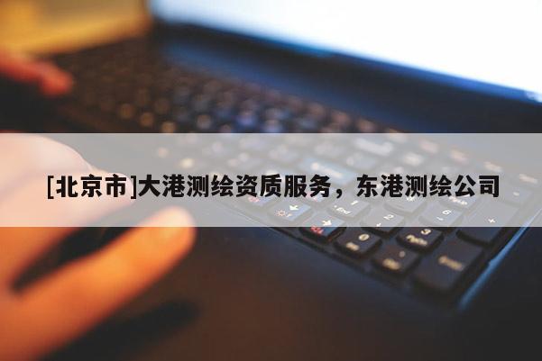 [北京市]大港測繪資質(zhì)服務(wù)，東港測繪公司