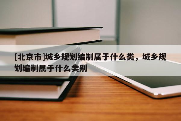 [北京市]城鄉(xiāng)規(guī)劃編制屬于什么類，城鄉(xiāng)規(guī)劃編制屬于什么類別